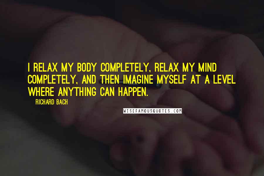 Richard Bach Quotes: I relax my body completely, relax my mind completely, and then imagine myself at a level where anything can happen.