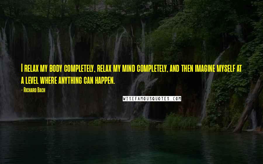 Richard Bach Quotes: I relax my body completely, relax my mind completely, and then imagine myself at a level where anything can happen.