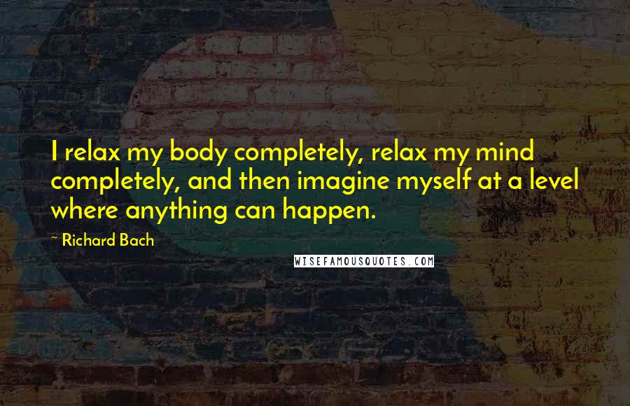 Richard Bach Quotes: I relax my body completely, relax my mind completely, and then imagine myself at a level where anything can happen.