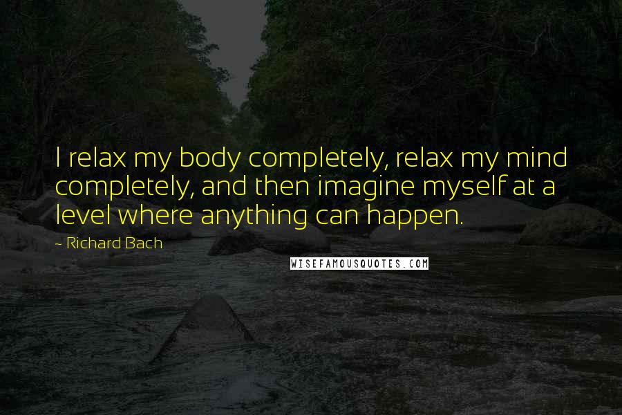 Richard Bach Quotes: I relax my body completely, relax my mind completely, and then imagine myself at a level where anything can happen.