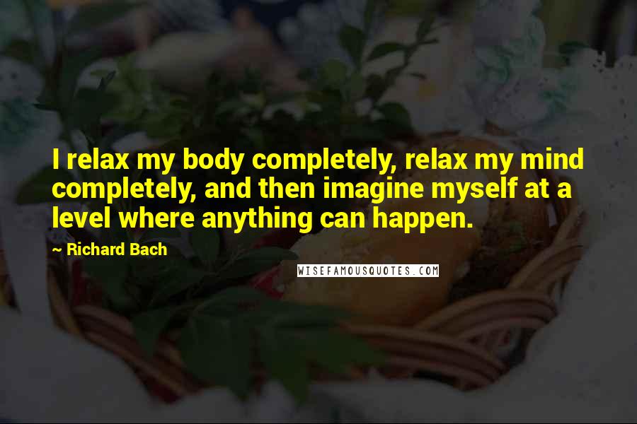 Richard Bach Quotes: I relax my body completely, relax my mind completely, and then imagine myself at a level where anything can happen.