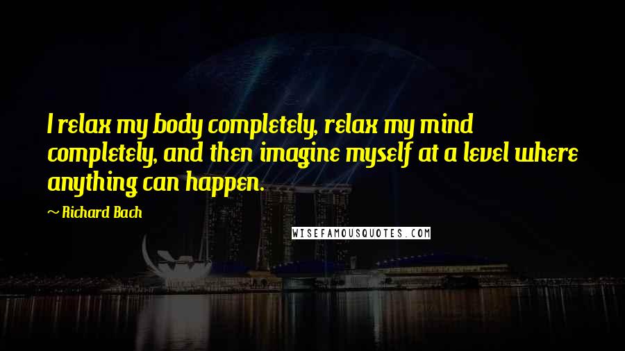 Richard Bach Quotes: I relax my body completely, relax my mind completely, and then imagine myself at a level where anything can happen.