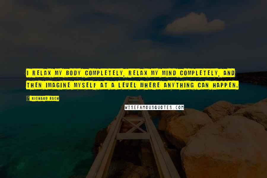 Richard Bach Quotes: I relax my body completely, relax my mind completely, and then imagine myself at a level where anything can happen.