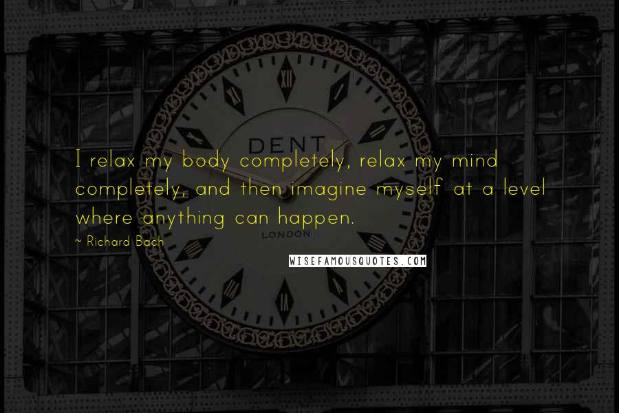 Richard Bach Quotes: I relax my body completely, relax my mind completely, and then imagine myself at a level where anything can happen.