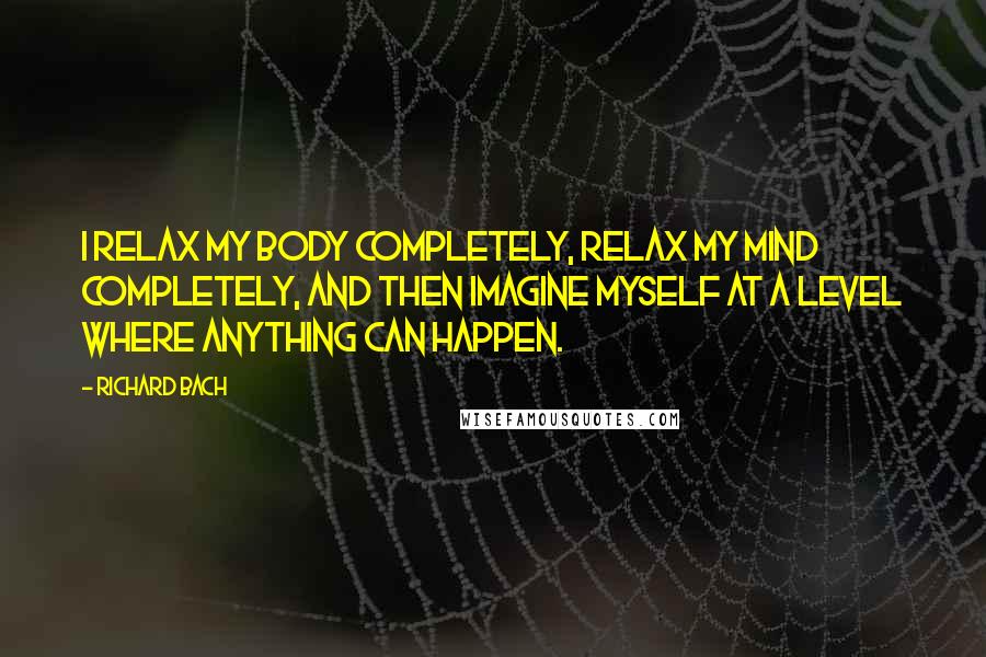 Richard Bach Quotes: I relax my body completely, relax my mind completely, and then imagine myself at a level where anything can happen.