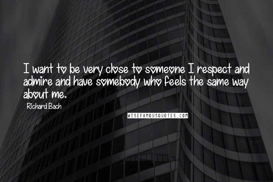 Richard Bach Quotes: I want to be very close to someone I respect and admire and have somebody who feels the same way about me.