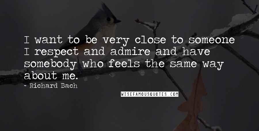 Richard Bach Quotes: I want to be very close to someone I respect and admire and have somebody who feels the same way about me.