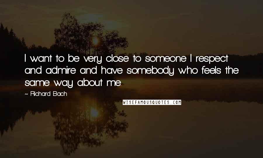 Richard Bach Quotes: I want to be very close to someone I respect and admire and have somebody who feels the same way about me.