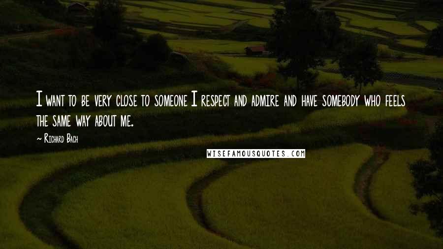 Richard Bach Quotes: I want to be very close to someone I respect and admire and have somebody who feels the same way about me.