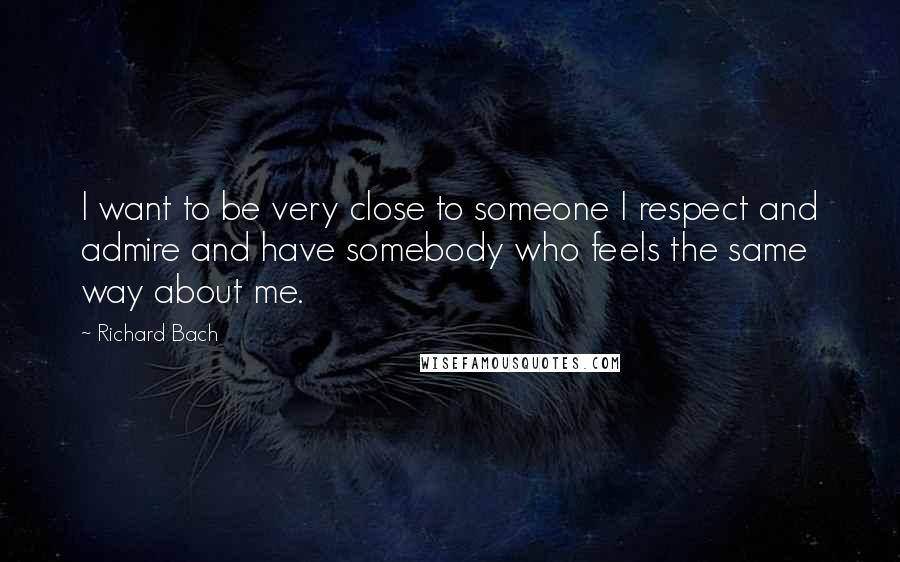 Richard Bach Quotes: I want to be very close to someone I respect and admire and have somebody who feels the same way about me.