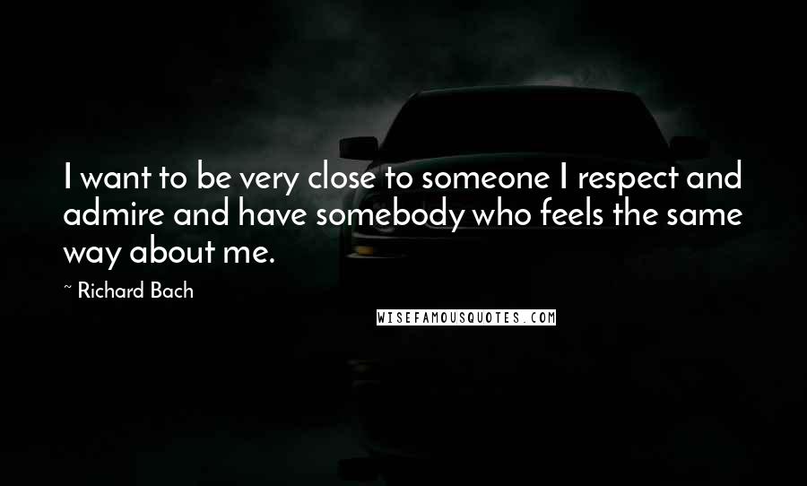 Richard Bach Quotes: I want to be very close to someone I respect and admire and have somebody who feels the same way about me.