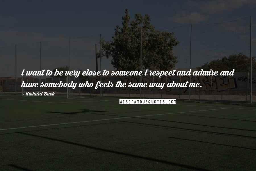 Richard Bach Quotes: I want to be very close to someone I respect and admire and have somebody who feels the same way about me.