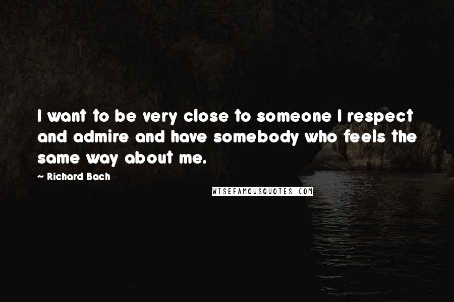 Richard Bach Quotes: I want to be very close to someone I respect and admire and have somebody who feels the same way about me.