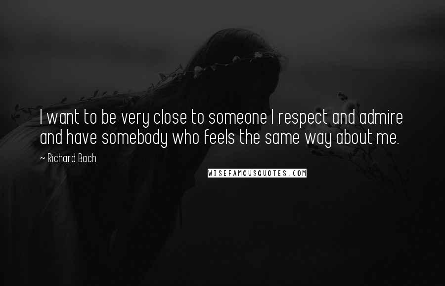 Richard Bach Quotes: I want to be very close to someone I respect and admire and have somebody who feels the same way about me.