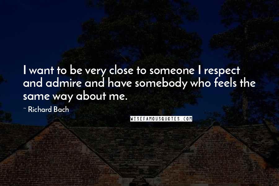 Richard Bach Quotes: I want to be very close to someone I respect and admire and have somebody who feels the same way about me.