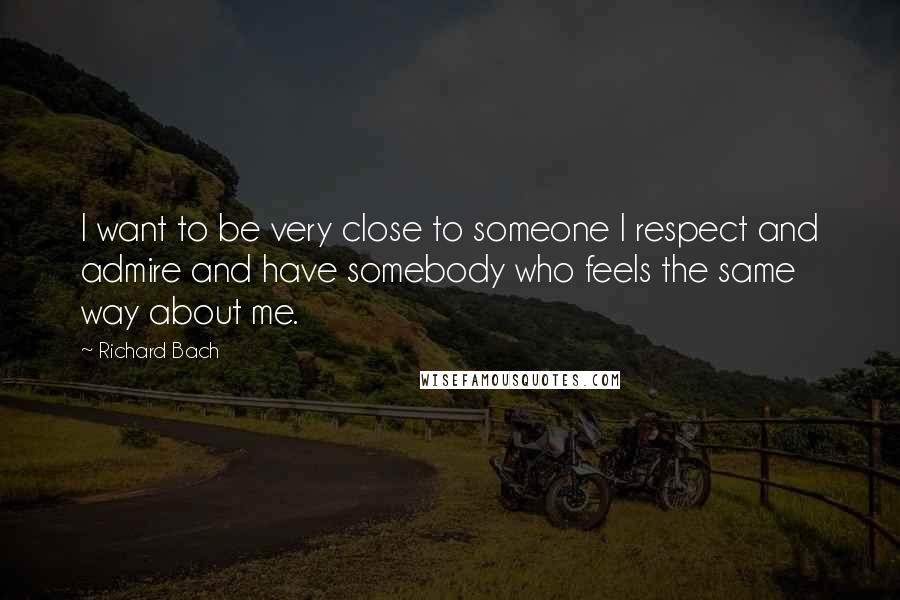 Richard Bach Quotes: I want to be very close to someone I respect and admire and have somebody who feels the same way about me.