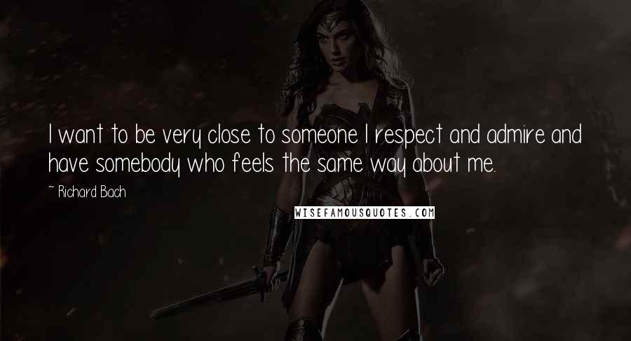 Richard Bach Quotes: I want to be very close to someone I respect and admire and have somebody who feels the same way about me.