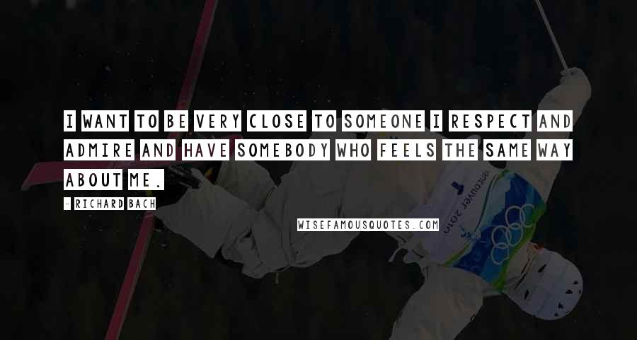 Richard Bach Quotes: I want to be very close to someone I respect and admire and have somebody who feels the same way about me.