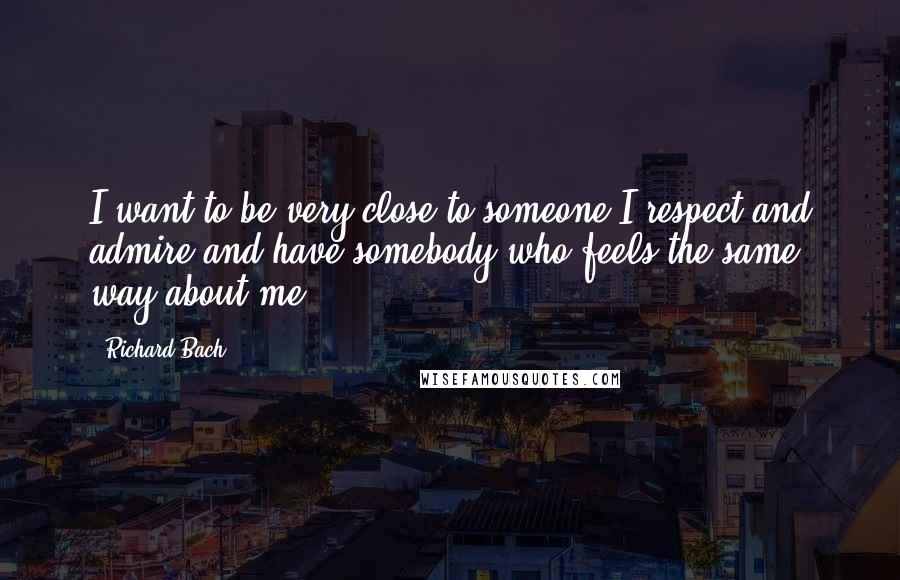 Richard Bach Quotes: I want to be very close to someone I respect and admire and have somebody who feels the same way about me.