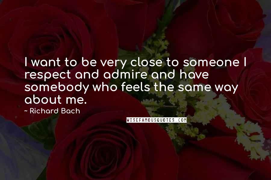 Richard Bach Quotes: I want to be very close to someone I respect and admire and have somebody who feels the same way about me.