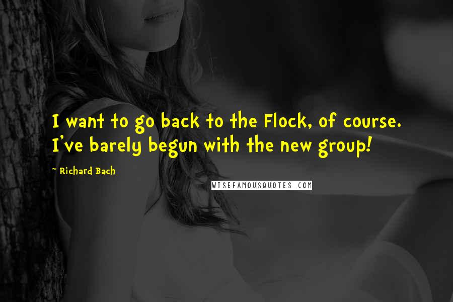 Richard Bach Quotes: I want to go back to the Flock, of course. I've barely begun with the new group!