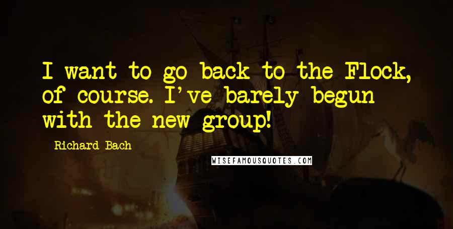 Richard Bach Quotes: I want to go back to the Flock, of course. I've barely begun with the new group!