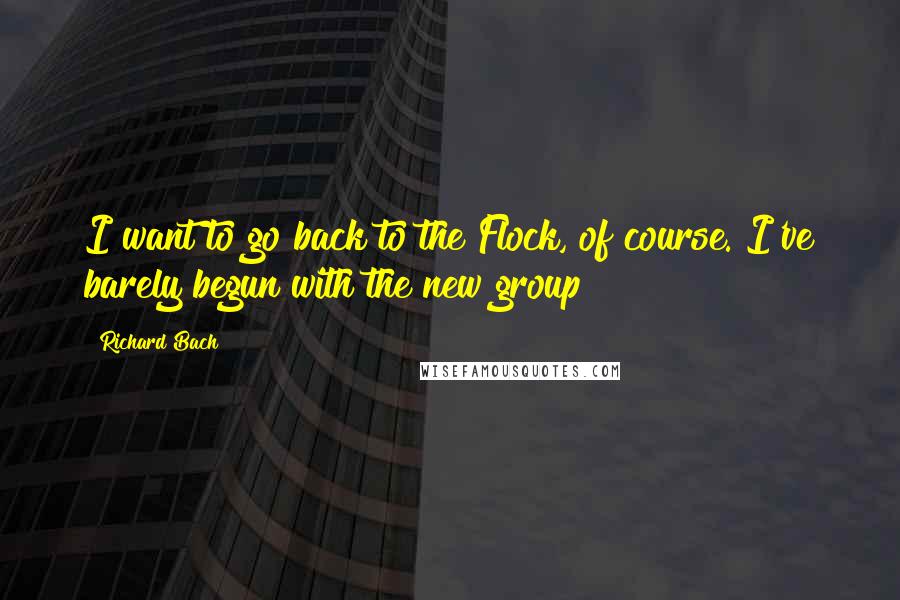 Richard Bach Quotes: I want to go back to the Flock, of course. I've barely begun with the new group!