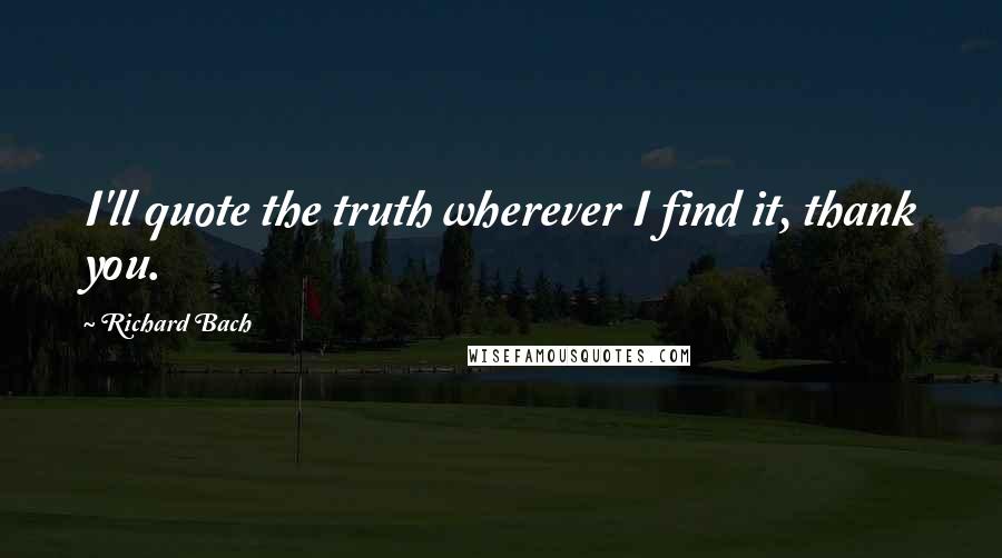Richard Bach Quotes: I'll quote the truth wherever I find it, thank you.
