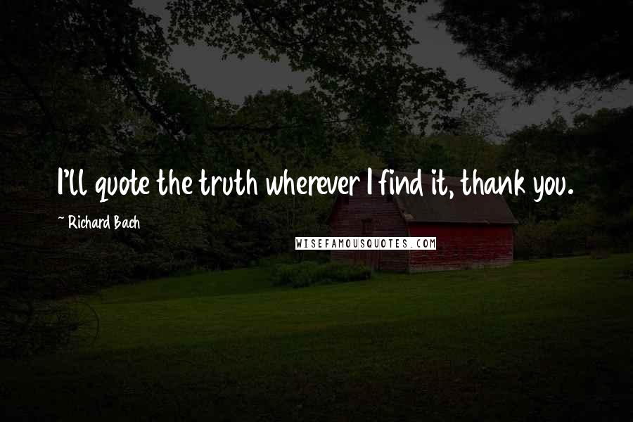 Richard Bach Quotes: I'll quote the truth wherever I find it, thank you.