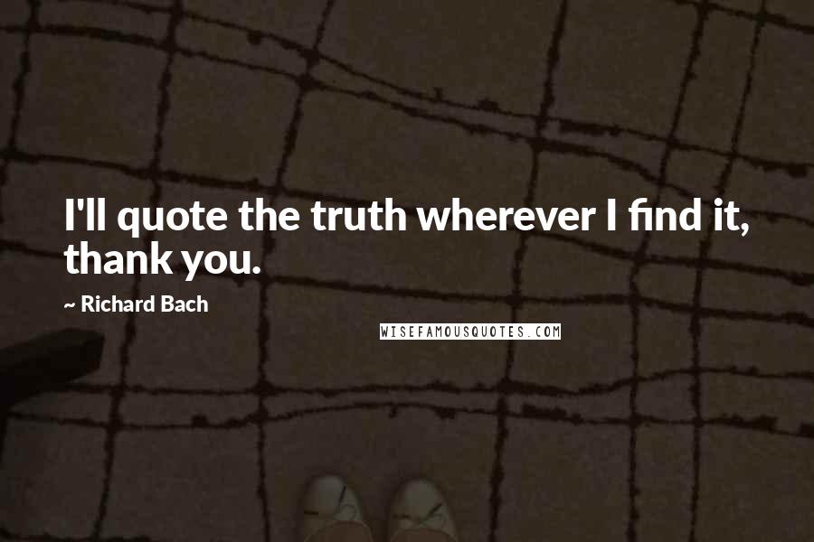 Richard Bach Quotes: I'll quote the truth wherever I find it, thank you.