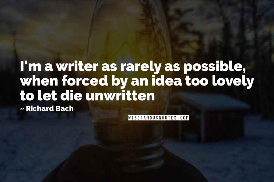 Richard Bach Quotes: I'm a writer as rarely as possible, when forced by an idea too lovely to let die unwritten