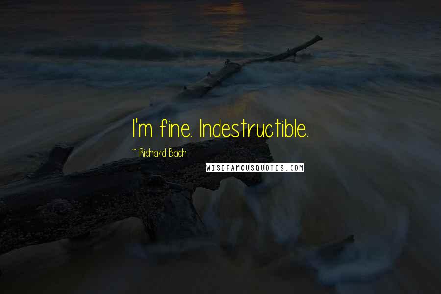 Richard Bach Quotes: I'm fine. Indestructible.