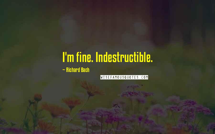 Richard Bach Quotes: I'm fine. Indestructible.