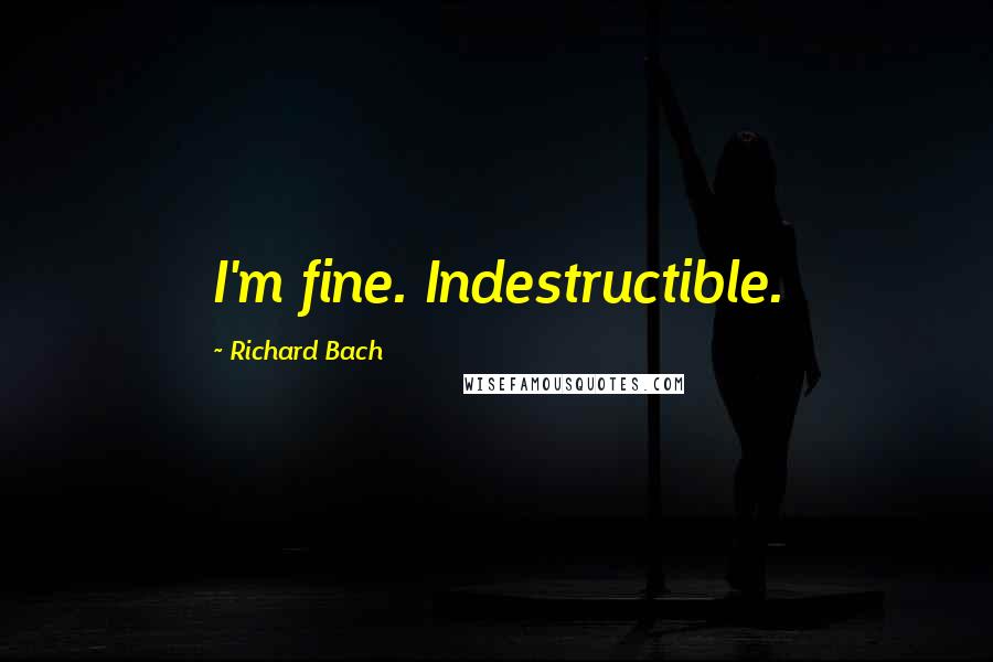 Richard Bach Quotes: I'm fine. Indestructible.