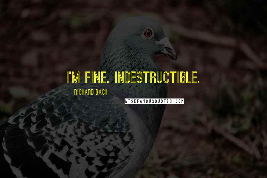 Richard Bach Quotes: I'm fine. Indestructible.