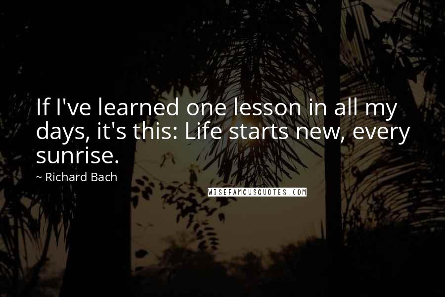 Richard Bach Quotes: If I've learned one lesson in all my days, it's this: Life starts new, every sunrise.