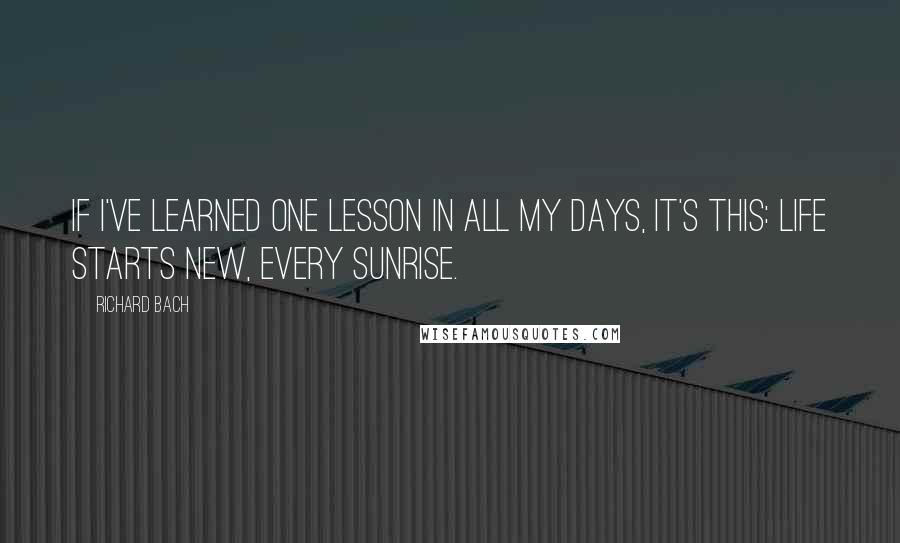 Richard Bach Quotes: If I've learned one lesson in all my days, it's this: Life starts new, every sunrise.