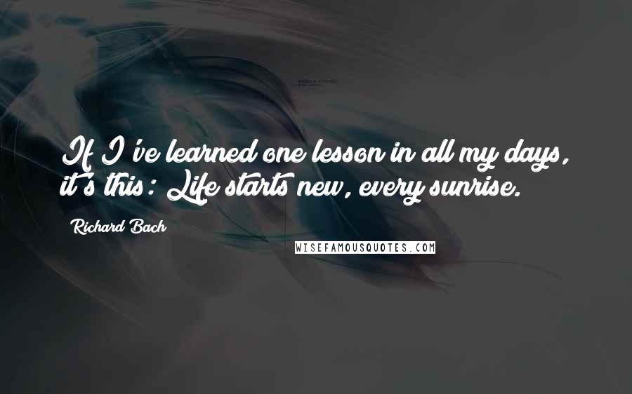 Richard Bach Quotes: If I've learned one lesson in all my days, it's this: Life starts new, every sunrise.