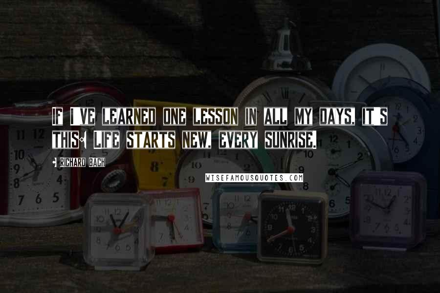 Richard Bach Quotes: If I've learned one lesson in all my days, it's this: Life starts new, every sunrise.