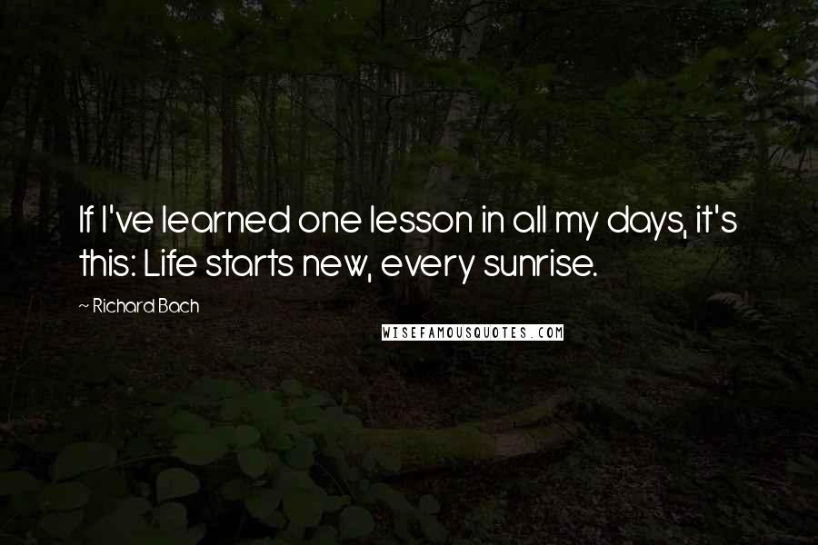 Richard Bach Quotes: If I've learned one lesson in all my days, it's this: Life starts new, every sunrise.