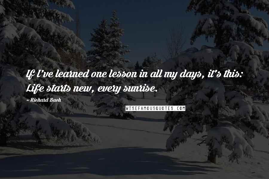 Richard Bach Quotes: If I've learned one lesson in all my days, it's this: Life starts new, every sunrise.