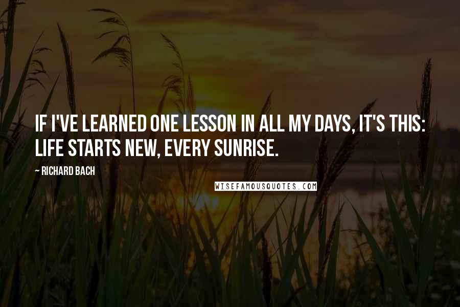 Richard Bach Quotes: If I've learned one lesson in all my days, it's this: Life starts new, every sunrise.