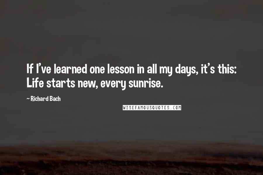 Richard Bach Quotes: If I've learned one lesson in all my days, it's this: Life starts new, every sunrise.