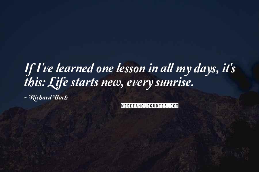 Richard Bach Quotes: If I've learned one lesson in all my days, it's this: Life starts new, every sunrise.