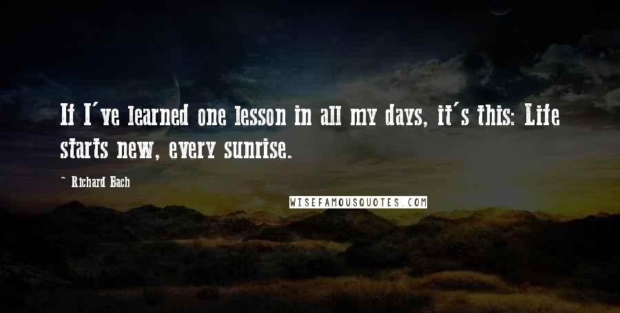 Richard Bach Quotes: If I've learned one lesson in all my days, it's this: Life starts new, every sunrise.