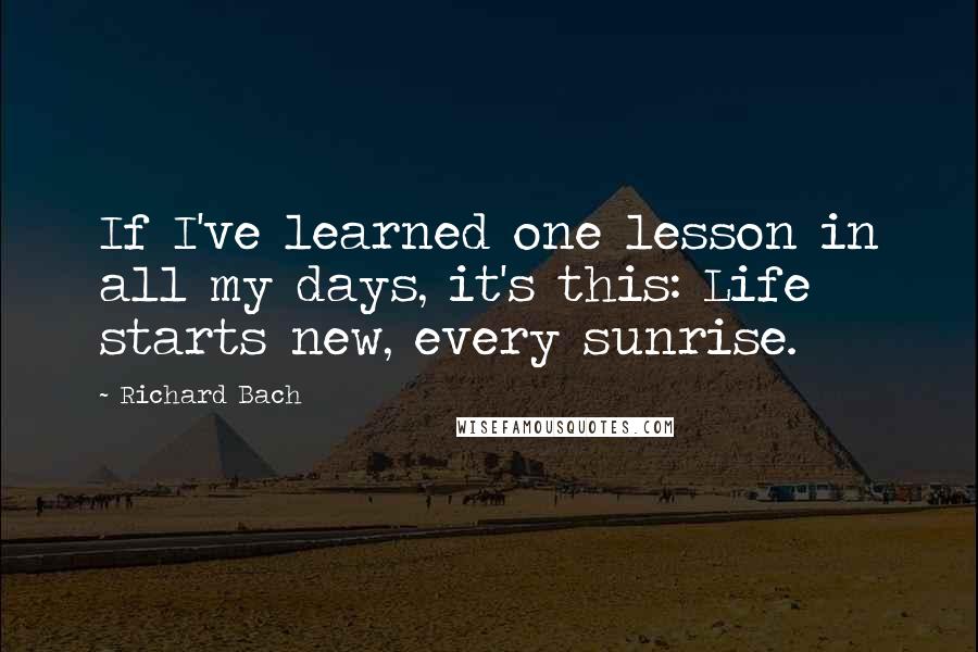 Richard Bach Quotes: If I've learned one lesson in all my days, it's this: Life starts new, every sunrise.