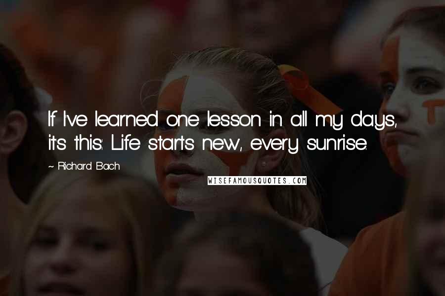 Richard Bach Quotes: If I've learned one lesson in all my days, it's this: Life starts new, every sunrise.