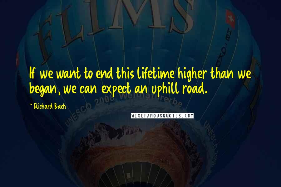 Richard Bach Quotes: If we want to end this lifetime higher than we began, we can expect an uphill road.