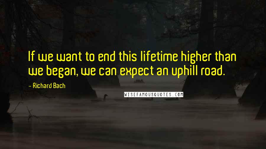 Richard Bach Quotes: If we want to end this lifetime higher than we began, we can expect an uphill road.