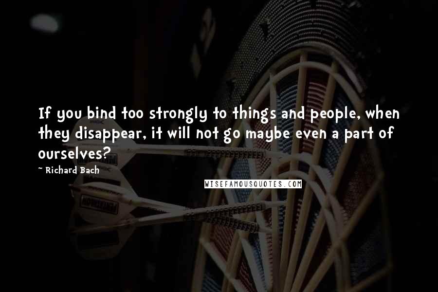 Richard Bach Quotes: If you bind too strongly to things and people, when they disappear, it will not go maybe even a part of ourselves?